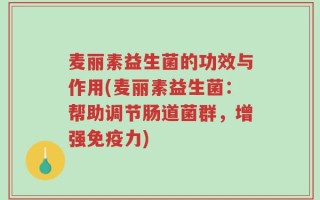 麦丽素益生菌的功效与作用(麦丽素益生菌：帮助调节肠道菌群，增强免疫力)
