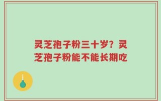 灵芝孢子粉三十岁？灵芝孢子粉能不能长期吃