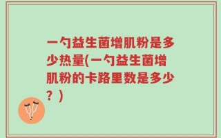 一勺益生菌增肌粉是多少热量(一勺益生菌增肌粉的卡路里数是多少？)