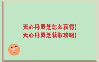 天心丹灵芝怎么获得(天心丹灵芝获取攻略)