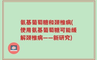 氨基葡萄糖和颈椎病(使用氨基葡萄糖可能缓解颈椎病——新研究)