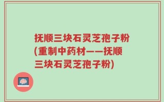 抚顺三块石灵芝孢子粉(重制中药材——抚顺三块石灵芝孢子粉)