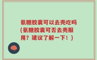 氨糖胶囊可以去壳吃吗(氨糖胶囊可否去壳服用？建议了解一下！)