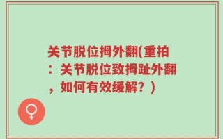 关节脱位拇外翻(重拍：关节脱位致拇趾外翻，如何有效缓解？)