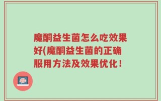 魔酮益生菌怎么吃效果好(魔酮益生菌的正确服用方法及效果优化！