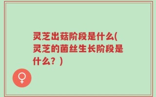 灵芝出菇阶段是什么(灵芝的菌丝生长阶段是什么？)