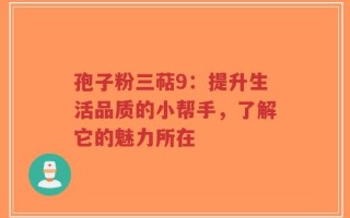 孢子粉三萜9：提升生活品质的小帮手，了解它的魅力所在