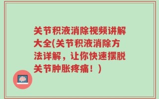 关节积液消除视频讲解大全(关节积液消除方法详解，让你快速摆脱关节肿胀疼痛！)