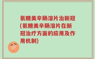 氨糖美辛肠溶片治新冠(氨糖美辛肠溶片在新冠治疗方面的应用及作用机制)