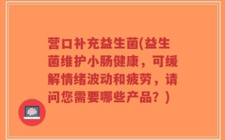 营口补充益生菌(益生菌维护小肠健康，可缓解情绪波动和疲劳，请问您需要哪些产品？)