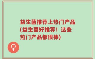 益生菌推荐上热门产品(益生菌好推荐！这些热门产品都很棒)