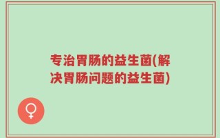 专治胃肠的益生菌(解决胃肠问题的益生菌)
