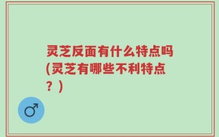 灵芝反面有什么特点吗(灵芝有哪些不利特点？)