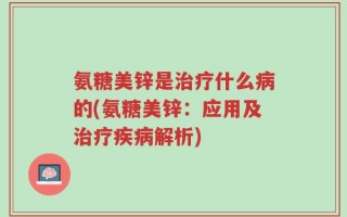 氨糖美锌是治疗什么病的(氨糖美锌：应用及治疗疾病解析)