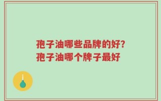 孢子油哪些品牌的好？孢子油哪个牌子最好