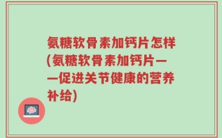 氨糖软骨素加钙片怎样(氨糖软骨素加钙片——促进关节健康的营养补给)