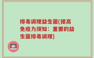 排毒调理益生菌(提高免疫力须知：重要的益生菌排毒调理)