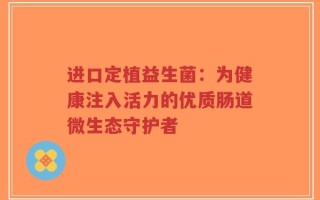 进口定植益生菌：为健康注入活力的优质肠道微生态守护者