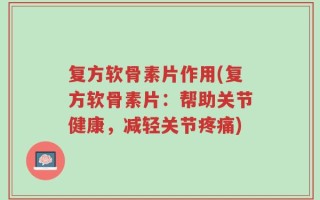 复方软骨素片作用(复方软骨素片：帮助关节健康，减轻关节疼痛)