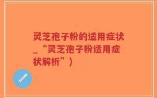 灵芝孢子粉的适用症状_“灵芝孢子粉适用症状解析”)