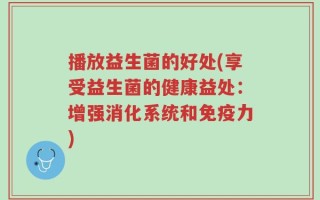 播放益生菌的好处(享受益生菌的健康益处：增强消化系统和免疫力)