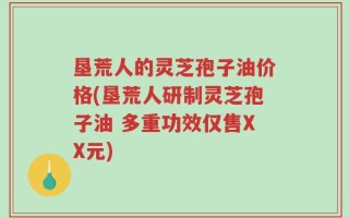 垦荒人的灵芝孢子油价格(垦荒人研制灵芝孢子油 多重功效仅售XX元)