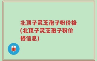 北顶子灵芝孢子粉价格(北顶子灵芝孢子粉价格信息)