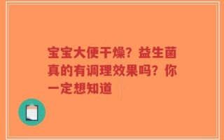宝宝大便干燥？益生菌真的有调理效果吗？你一定想知道