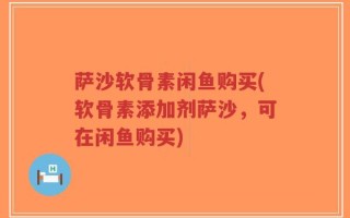 萨沙软骨素闲鱼购买(软骨素添加剂萨沙，可在闲鱼购买)