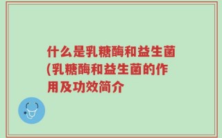 什么是乳糖酶和益生菌(乳糖酶和益生菌的作用及功效简介