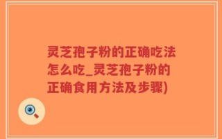 灵芝孢子粉的正确吃法怎么吃_灵芝孢子粉的正确食用方法及步骤)