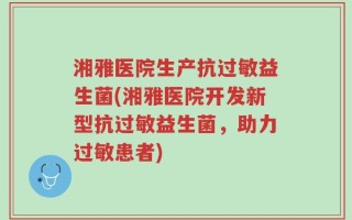 湘雅医院生产抗过敏益生菌(湘雅医院开发新型抗过敏益生菌，助力过敏患者)