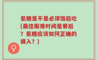 氨糖是不是必须饭后吃(最佳服用时间是餐后？氨糖应该如何正确的摄入？)