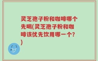 灵芝孢子粉和咖啡哪个先喝(灵芝孢子粉和咖啡该优先饮用哪一个？)