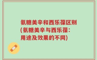 氨糖美辛和西乐葆区别(氨糖美辛与西乐葆：用途及效果的不同)
