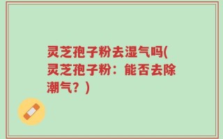 灵芝孢子粉去湿气吗(灵芝孢子粉：能否去除潮气？)