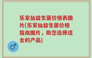 乐家仙益生菌价格表图片(乐家仙益生菌价格指南图片，助您选择适合的产品)