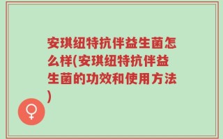 安琪纽特抗伴益生菌怎么样(安琪纽特抗伴益生菌的功效和使用方法)
