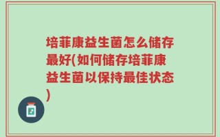 培菲康益生菌怎么储存最好(如何储存培菲康益生菌以保持最佳状态)