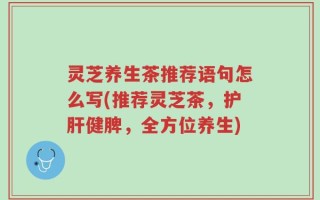 灵芝养生茶推荐语句怎么写(推荐灵芝茶，护肝健脾，全方位养生)