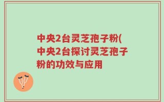 中央2台灵芝孢子粉(中央2台探讨灵芝孢子粉的功效与应用