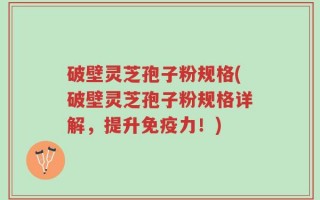 破壁灵芝孢子粉规格(破壁灵芝孢子粉规格详解，提升免疫力！)