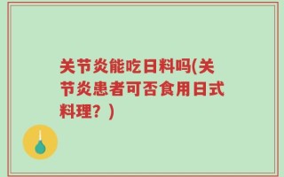 关节炎能吃日料吗(关节炎患者可否食用日式料理？)