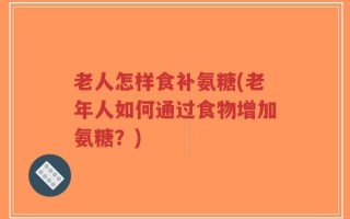 老人怎样食补氨糖(老年人如何通过食物增加氨糖？)