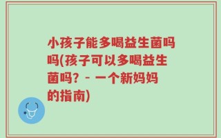 小孩子能多喝益生菌吗吗(孩子可以多喝益生菌吗？- 一个新妈妈的指南)
