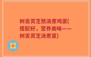 树舌灵芝熬汤煮鸡蛋(搭配好，营养美味——树舌灵芝汤煮蛋)