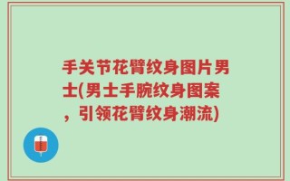 手关节花臂纹身图片男士(男士手腕纹身图案，引领花臂纹身潮流)