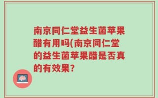 南京同仁堂益生菌苹果醋有用吗(南京同仁堂的益生菌苹果醋是否真的有效果？