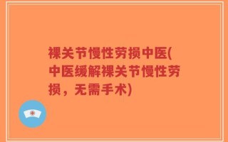 裸关节慢性劳损中医(中医缓解裸关节慢性劳损，无需手术)
