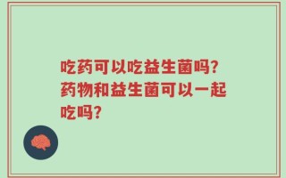 吃药可以吃益生菌吗？药物和益生菌可以一起吃吗？